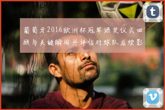 葡萄牙2016欧洲杯冠军颁奖仪式回顾与关键瞬间并评估对球队后续影响