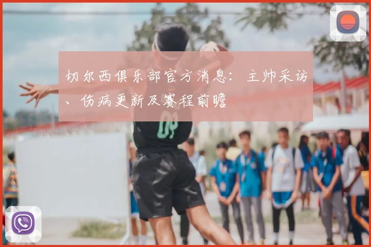 切尔西俱乐部官方消息：主帅采访、伤病更新及赛程前瞻